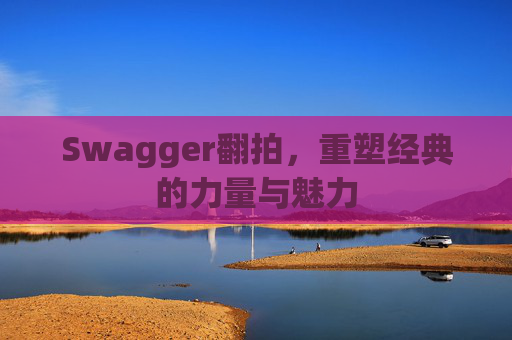 Swagger翻拍，重塑经典的力量与魅力